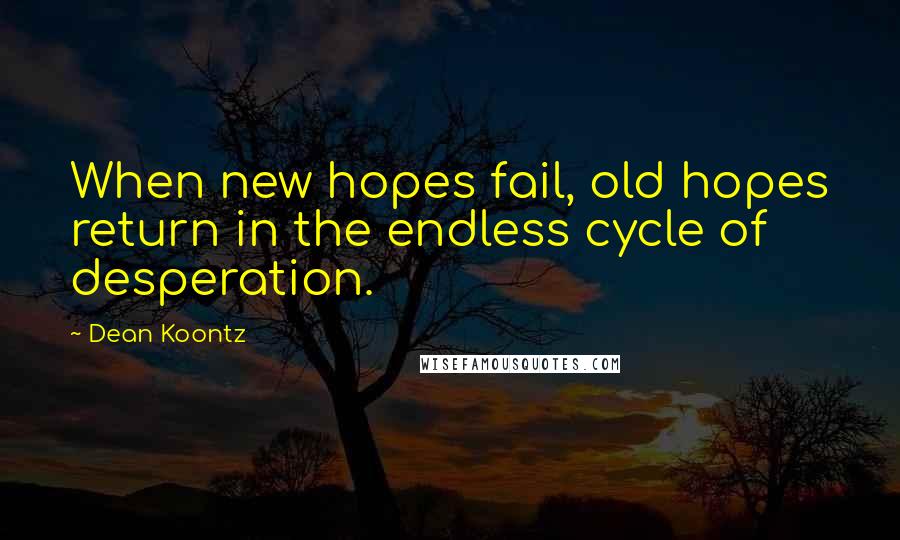 Dean Koontz Quotes: When new hopes fail, old hopes return in the endless cycle of desperation.