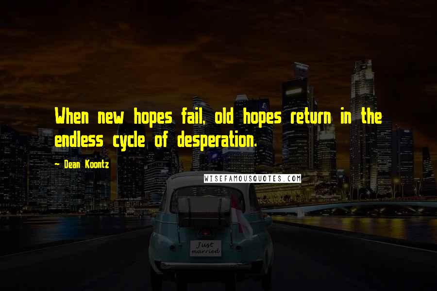 Dean Koontz Quotes: When new hopes fail, old hopes return in the endless cycle of desperation.