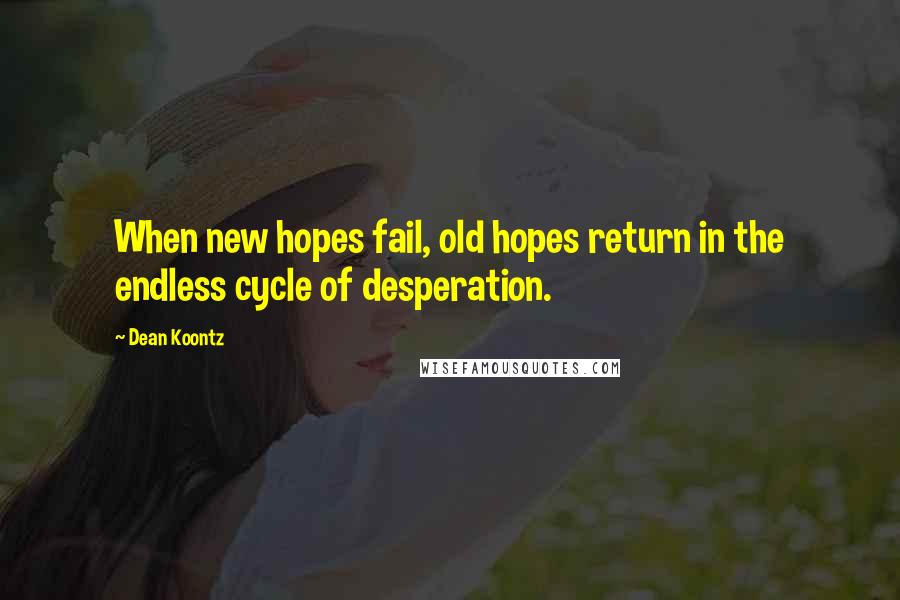 Dean Koontz Quotes: When new hopes fail, old hopes return in the endless cycle of desperation.