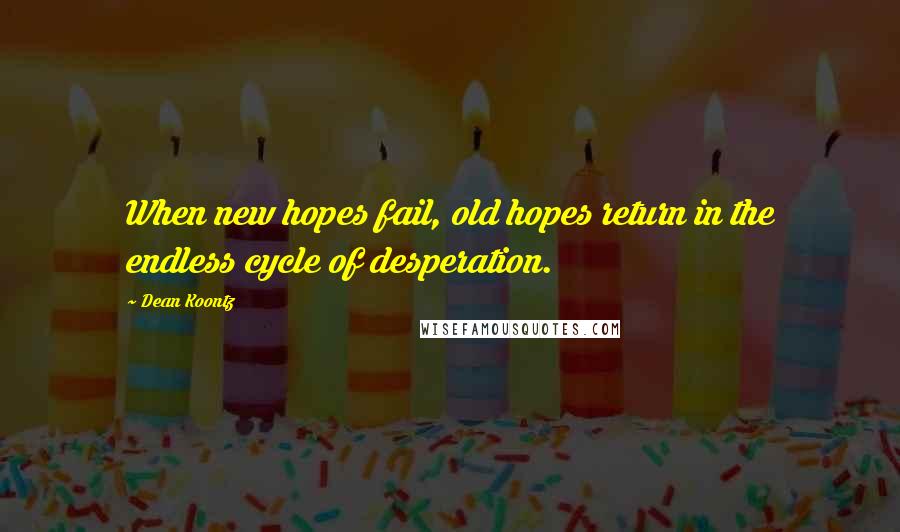 Dean Koontz Quotes: When new hopes fail, old hopes return in the endless cycle of desperation.