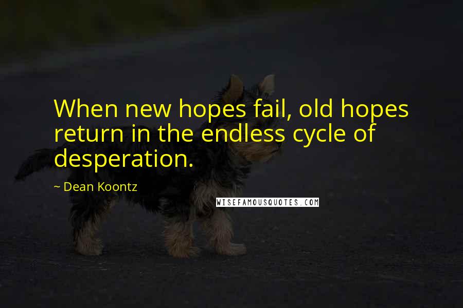 Dean Koontz Quotes: When new hopes fail, old hopes return in the endless cycle of desperation.