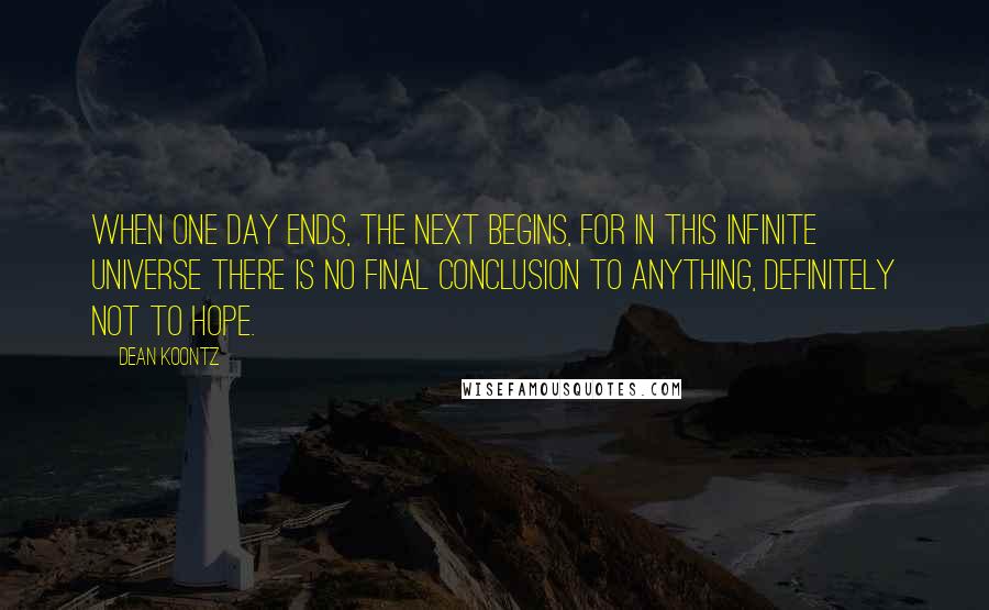 Dean Koontz Quotes: When one day ends, the next begins, for in this infinite universe there is no final conclusion to anything, definitely not to hope.