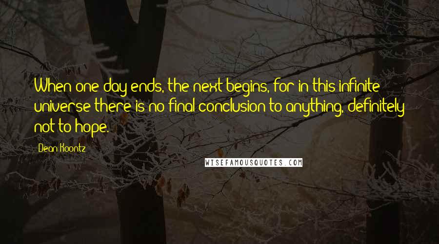 Dean Koontz Quotes: When one day ends, the next begins, for in this infinite universe there is no final conclusion to anything, definitely not to hope.