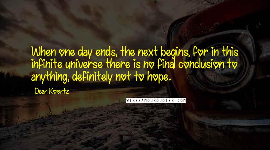 Dean Koontz Quotes: When one day ends, the next begins, for in this infinite universe there is no final conclusion to anything, definitely not to hope.