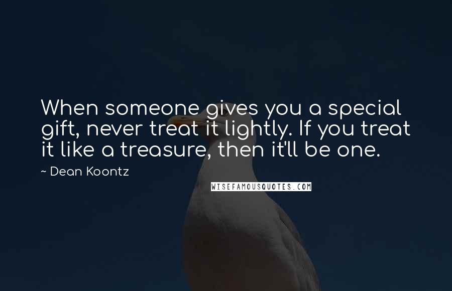 Dean Koontz Quotes: When someone gives you a special gift, never treat it lightly. If you treat it like a treasure, then it'll be one.