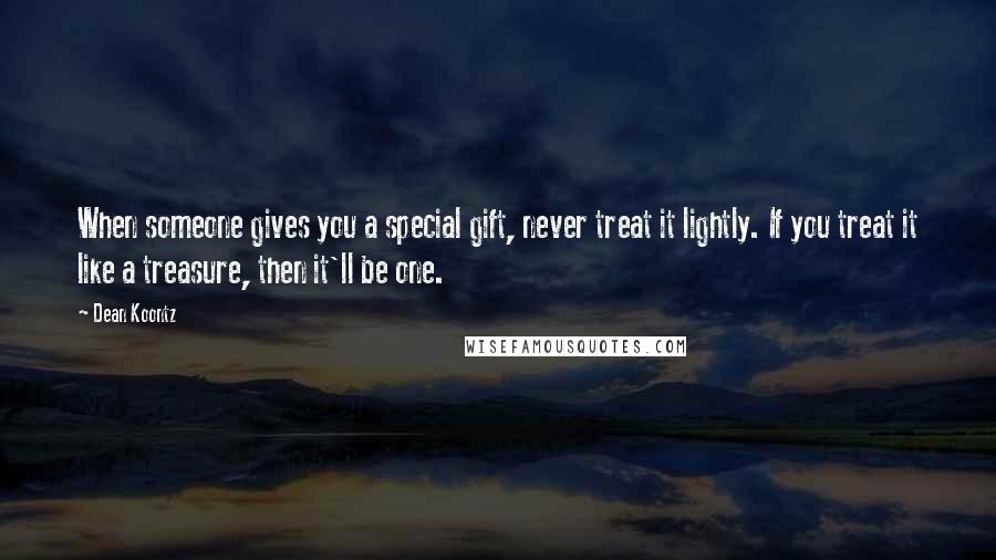 Dean Koontz Quotes: When someone gives you a special gift, never treat it lightly. If you treat it like a treasure, then it'll be one.