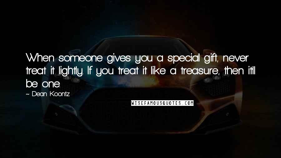 Dean Koontz Quotes: When someone gives you a special gift, never treat it lightly. If you treat it like a treasure, then it'll be one.