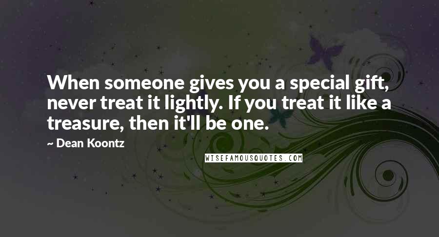 Dean Koontz Quotes: When someone gives you a special gift, never treat it lightly. If you treat it like a treasure, then it'll be one.