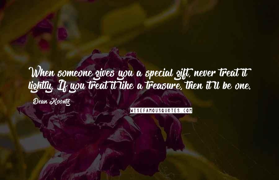 Dean Koontz Quotes: When someone gives you a special gift, never treat it lightly. If you treat it like a treasure, then it'll be one.