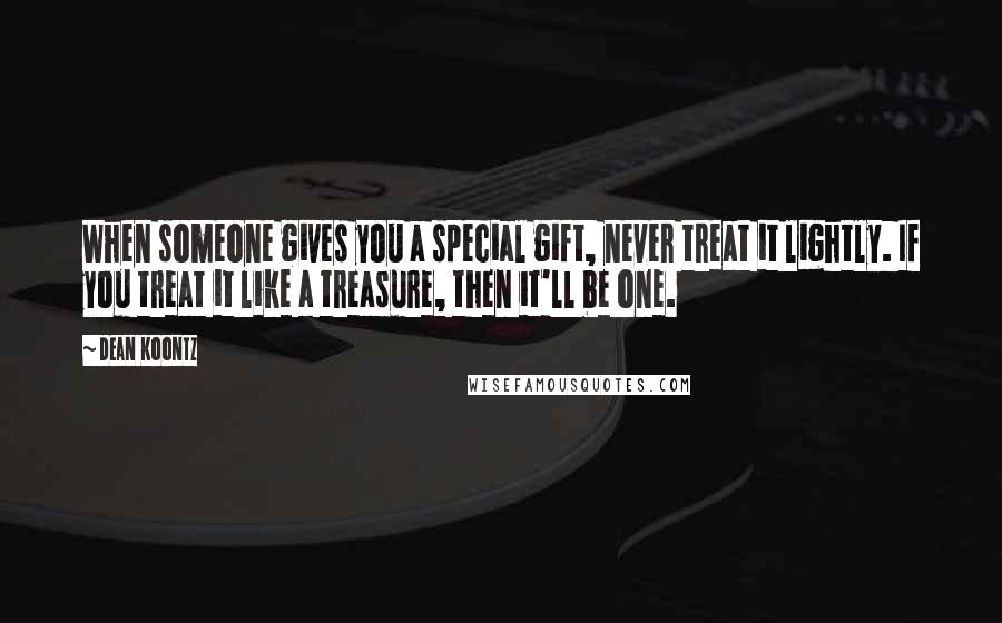 Dean Koontz Quotes: When someone gives you a special gift, never treat it lightly. If you treat it like a treasure, then it'll be one.