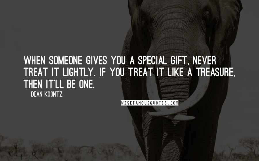 Dean Koontz Quotes: When someone gives you a special gift, never treat it lightly. If you treat it like a treasure, then it'll be one.