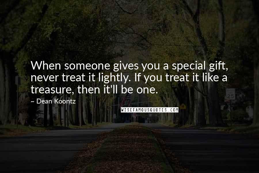 Dean Koontz Quotes: When someone gives you a special gift, never treat it lightly. If you treat it like a treasure, then it'll be one.