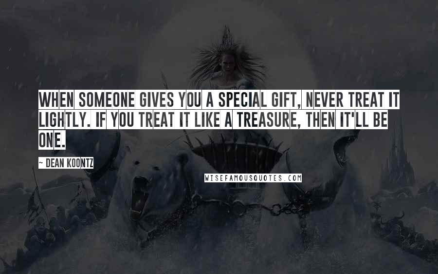 Dean Koontz Quotes: When someone gives you a special gift, never treat it lightly. If you treat it like a treasure, then it'll be one.