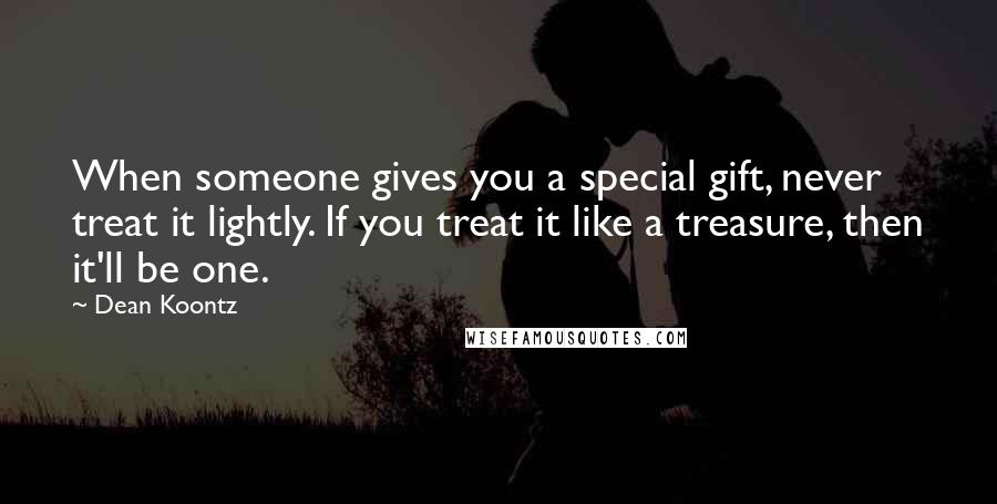 Dean Koontz Quotes: When someone gives you a special gift, never treat it lightly. If you treat it like a treasure, then it'll be one.