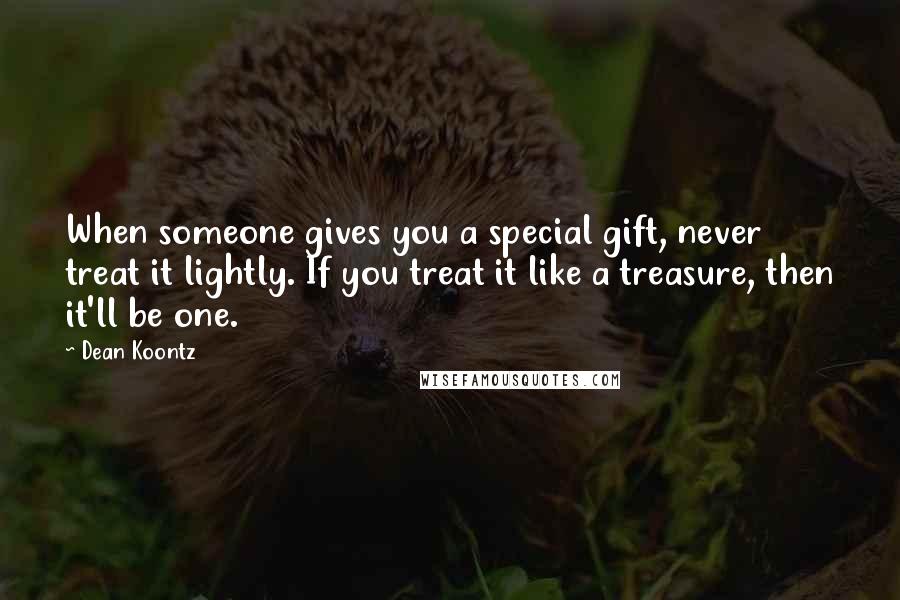 Dean Koontz Quotes: When someone gives you a special gift, never treat it lightly. If you treat it like a treasure, then it'll be one.