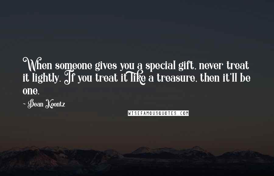 Dean Koontz Quotes: When someone gives you a special gift, never treat it lightly. If you treat it like a treasure, then it'll be one.