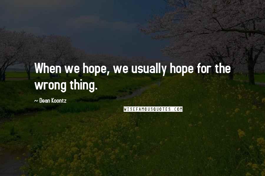 Dean Koontz Quotes: When we hope, we usually hope for the wrong thing.