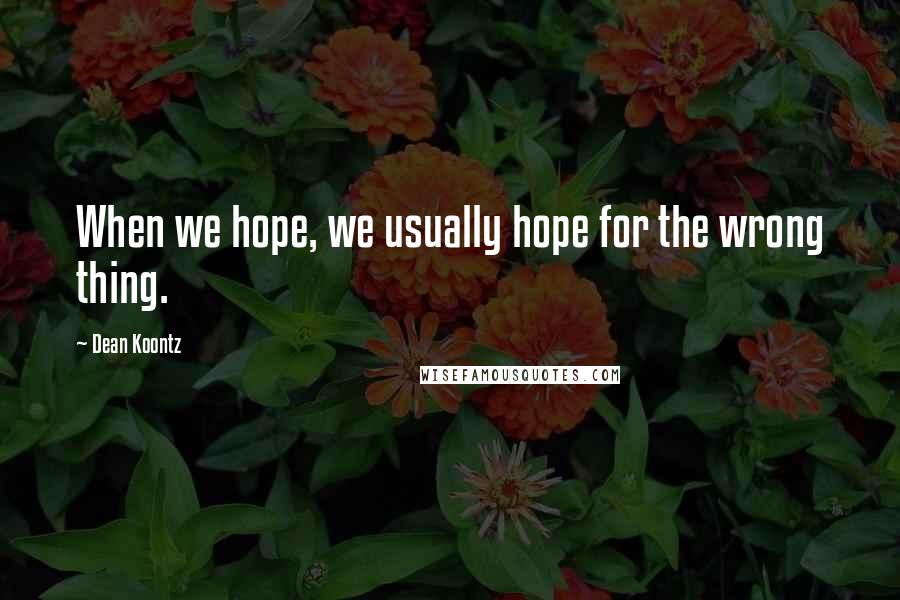 Dean Koontz Quotes: When we hope, we usually hope for the wrong thing.