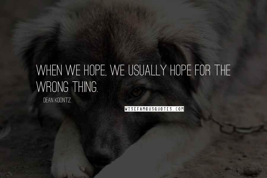 Dean Koontz Quotes: When we hope, we usually hope for the wrong thing.