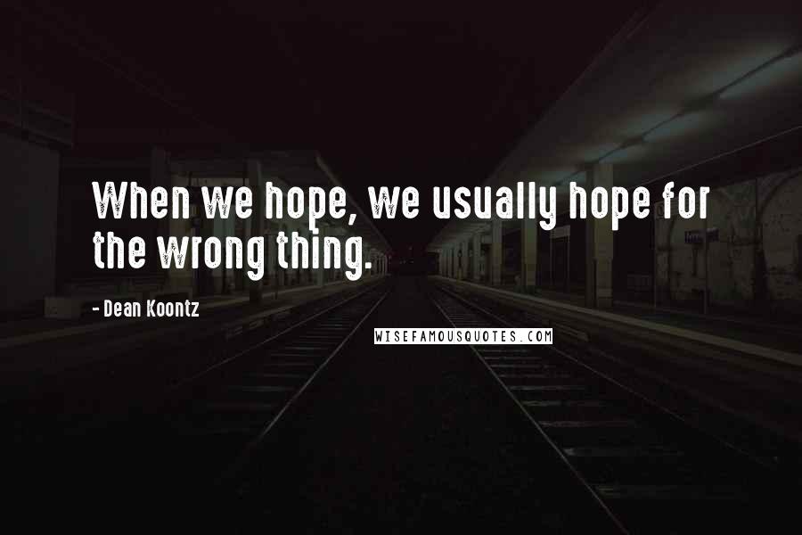 Dean Koontz Quotes: When we hope, we usually hope for the wrong thing.