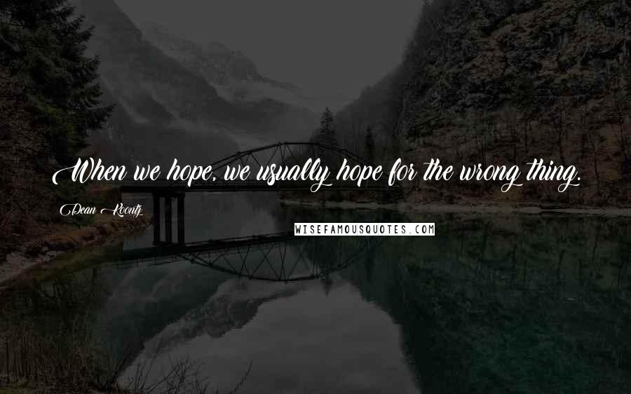 Dean Koontz Quotes: When we hope, we usually hope for the wrong thing.