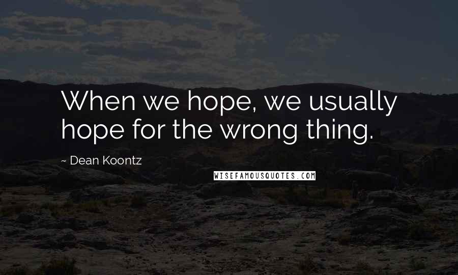 Dean Koontz Quotes: When we hope, we usually hope for the wrong thing.