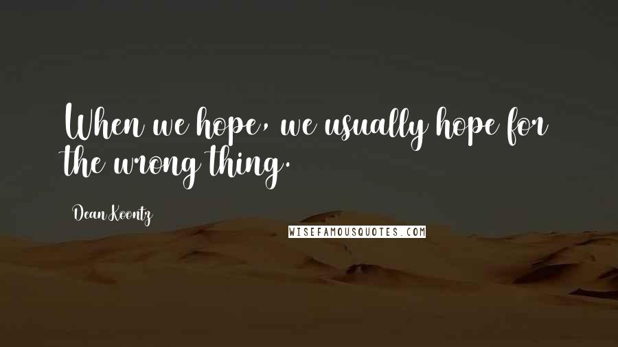 Dean Koontz Quotes: When we hope, we usually hope for the wrong thing.