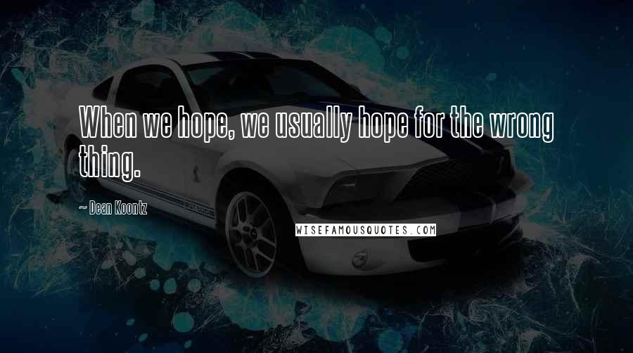 Dean Koontz Quotes: When we hope, we usually hope for the wrong thing.