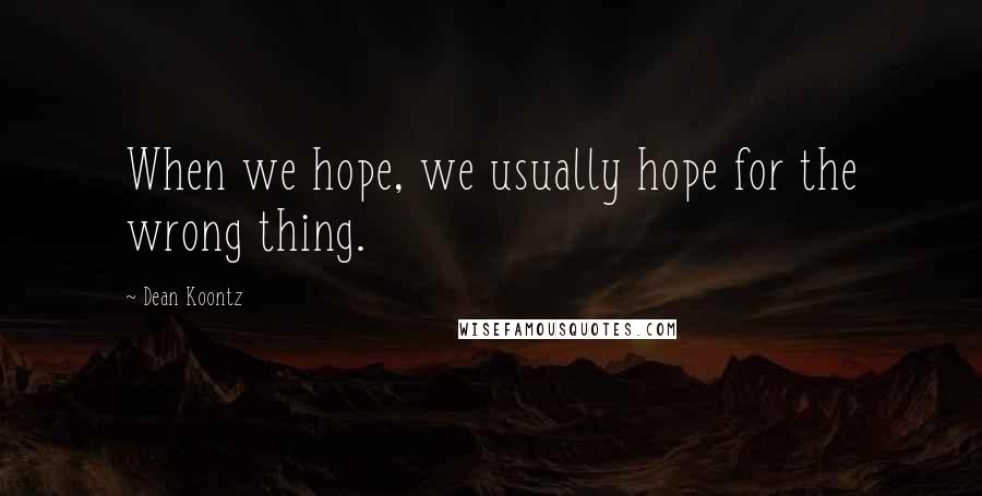 Dean Koontz Quotes: When we hope, we usually hope for the wrong thing.