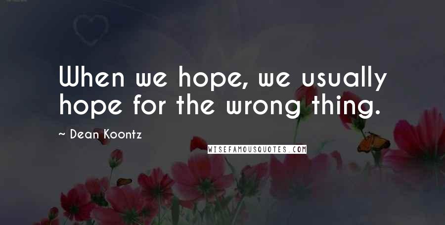 Dean Koontz Quotes: When we hope, we usually hope for the wrong thing.