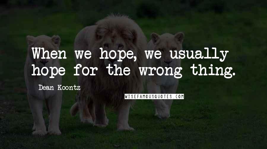 Dean Koontz Quotes: When we hope, we usually hope for the wrong thing.