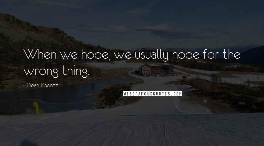 Dean Koontz Quotes: When we hope, we usually hope for the wrong thing.