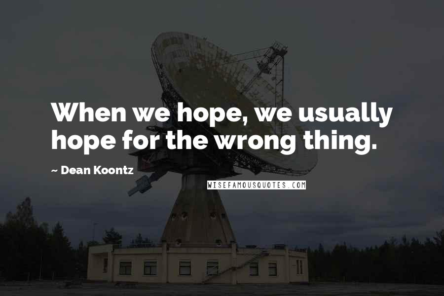 Dean Koontz Quotes: When we hope, we usually hope for the wrong thing.