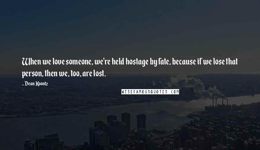 Dean Koontz Quotes: When we love someone, we're held hostage by fate, because if we lose that person, then we, too, are lost.