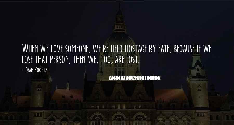 Dean Koontz Quotes: When we love someone, we're held hostage by fate, because if we lose that person, then we, too, are lost.