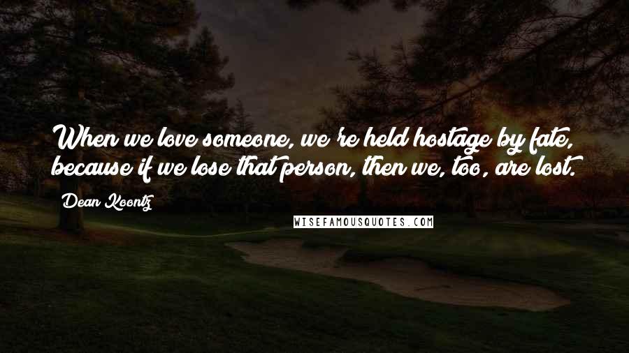 Dean Koontz Quotes: When we love someone, we're held hostage by fate, because if we lose that person, then we, too, are lost.