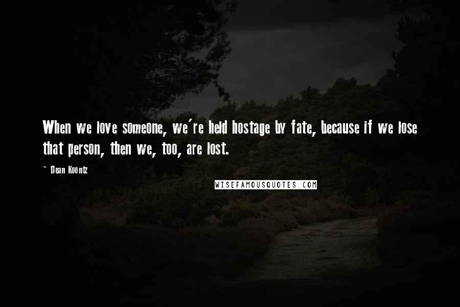 Dean Koontz Quotes: When we love someone, we're held hostage by fate, because if we lose that person, then we, too, are lost.