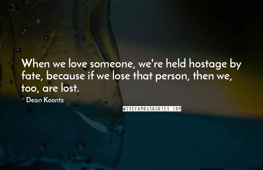 Dean Koontz Quotes: When we love someone, we're held hostage by fate, because if we lose that person, then we, too, are lost.