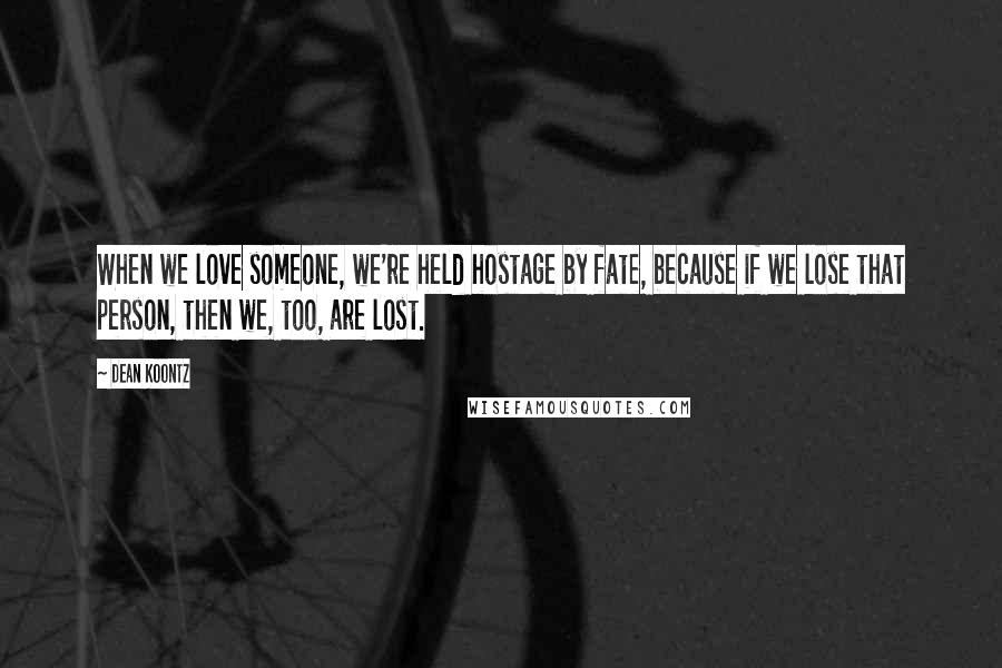 Dean Koontz Quotes: When we love someone, we're held hostage by fate, because if we lose that person, then we, too, are lost.