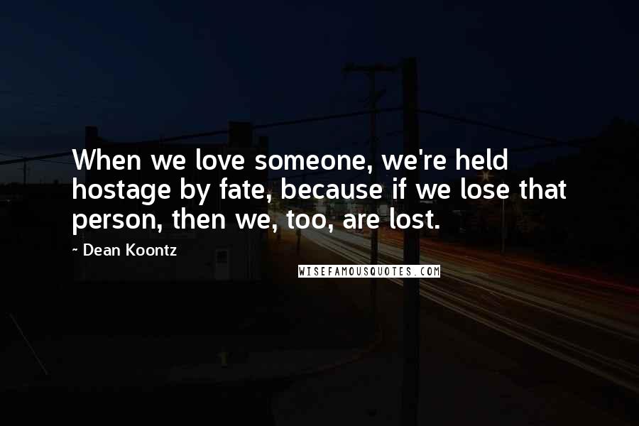 Dean Koontz Quotes: When we love someone, we're held hostage by fate, because if we lose that person, then we, too, are lost.