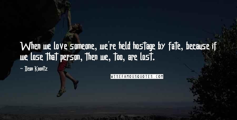 Dean Koontz Quotes: When we love someone, we're held hostage by fate, because if we lose that person, then we, too, are lost.