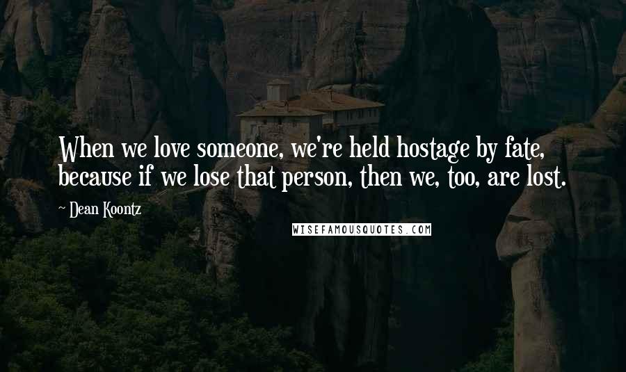 Dean Koontz Quotes: When we love someone, we're held hostage by fate, because if we lose that person, then we, too, are lost.