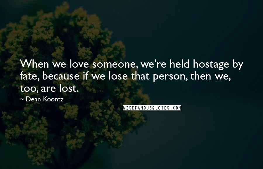 Dean Koontz Quotes: When we love someone, we're held hostage by fate, because if we lose that person, then we, too, are lost.