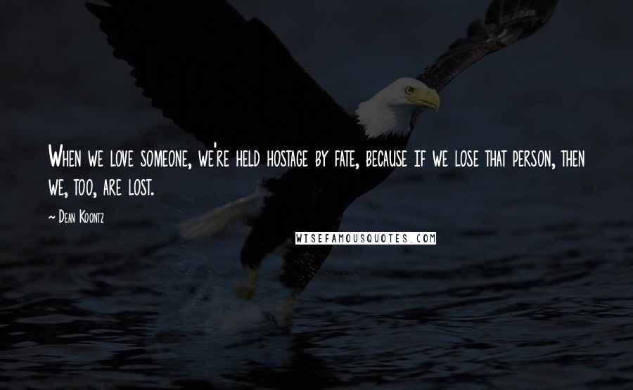 Dean Koontz Quotes: When we love someone, we're held hostage by fate, because if we lose that person, then we, too, are lost.