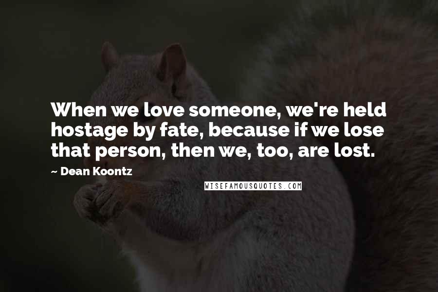 Dean Koontz Quotes: When we love someone, we're held hostage by fate, because if we lose that person, then we, too, are lost.