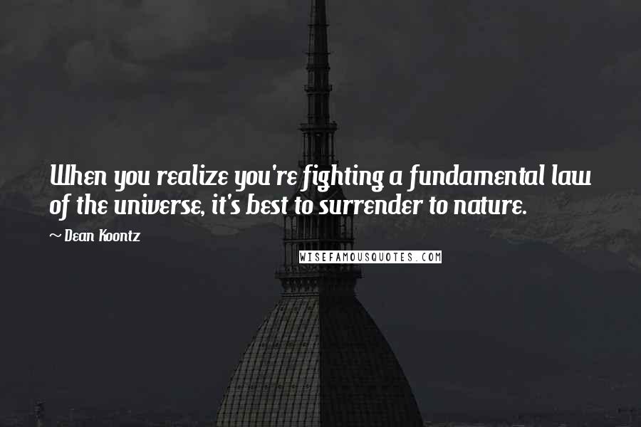 Dean Koontz Quotes: When you realize you're fighting a fundamental law of the universe, it's best to surrender to nature.