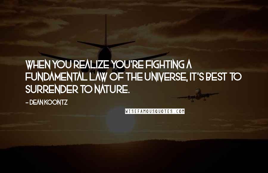 Dean Koontz Quotes: When you realize you're fighting a fundamental law of the universe, it's best to surrender to nature.