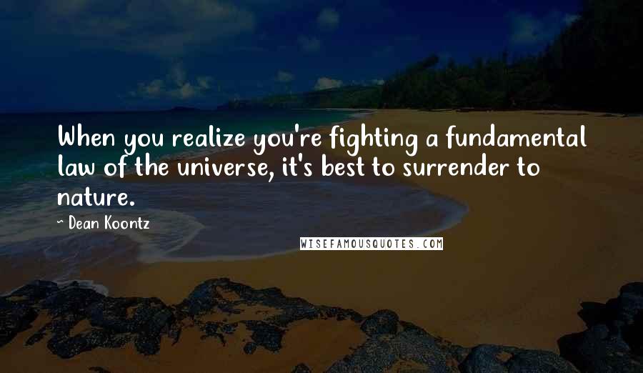 Dean Koontz Quotes: When you realize you're fighting a fundamental law of the universe, it's best to surrender to nature.