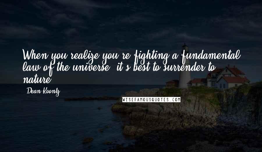 Dean Koontz Quotes: When you realize you're fighting a fundamental law of the universe, it's best to surrender to nature.