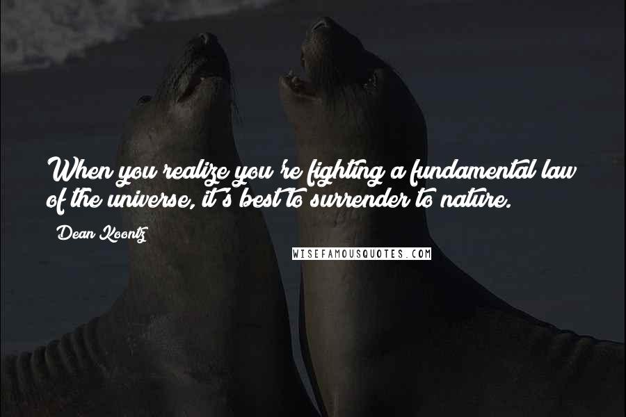 Dean Koontz Quotes: When you realize you're fighting a fundamental law of the universe, it's best to surrender to nature.